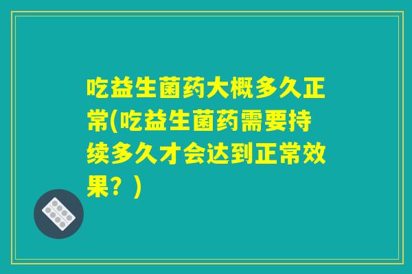 吃益生菌药大概多久正常(吃益生菌药需要持续多久才会达到正常效果？)
