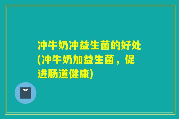 冲牛奶冲益生菌的好处(冲牛奶加益生菌，促进肠道健康)