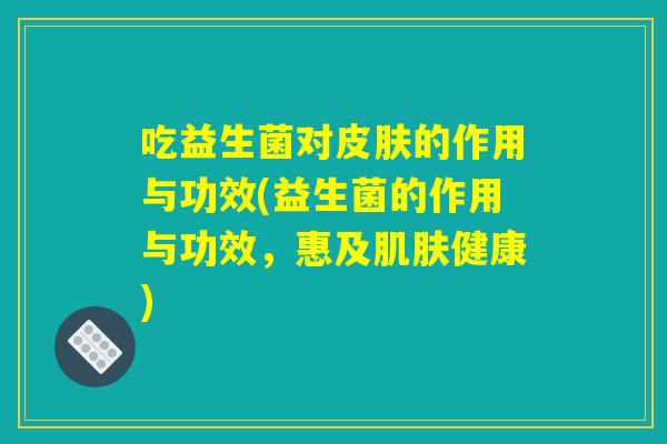 吃益生菌对的作用与功效(益生菌的作用与功效,惠及健康) 吃益生菌对的作用与功效(益生菌的作用与功效,惠及健康)