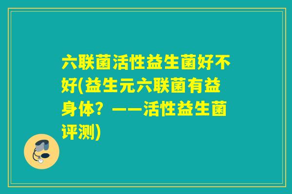 六联菌活性益生菌好不好(益生元六联菌有益身体？——活性益生菌评测)