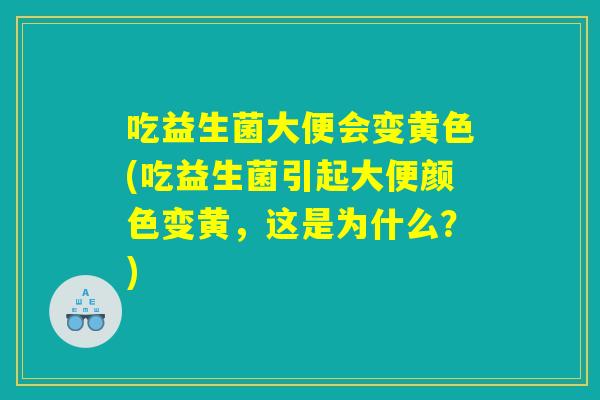 吃益生菌大便会变黄色(吃益生菌引起大便颜色变黄，这是为什么？)