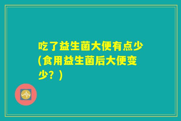 吃了益生菌大便有点少(食用益生菌后大便变少？)