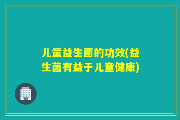 儿童益生菌的功效(益生菌有益于儿童健康)