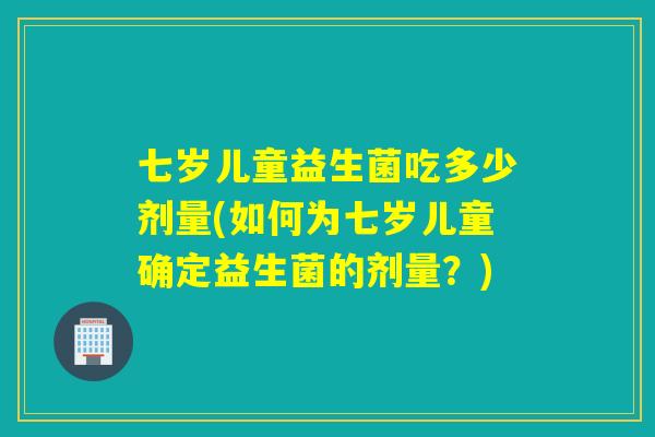 七岁儿童益生菌吃多少剂量(如何为七岁儿童确定益生菌的剂量？)