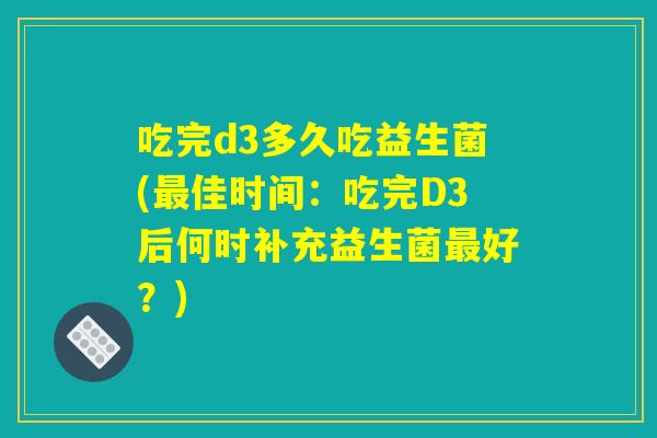 吃完d3多久吃益生菌(最佳时间：吃完D3后何时补充益生菌最好？)
