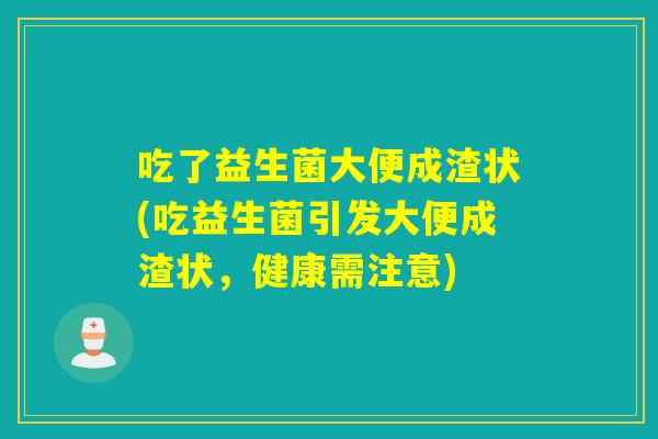 吃了益生菌大便成渣状(吃益生菌引发大便成渣状，健康需注意)