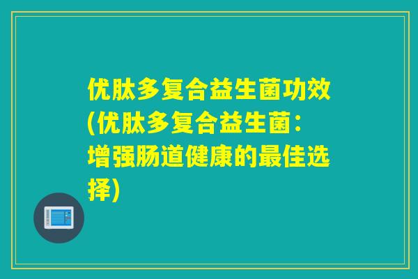 优肽多复合益生菌功效(优肽多复合益生菌:增强肠道健康的佳选择) 优肽多复合益生菌功效(优肽多复合益生菌:增强肠道健康的佳选择)