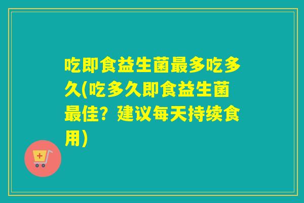 吃即食益生菌最多吃多久(吃多久即食益生菌最佳？建议每天持续食用)