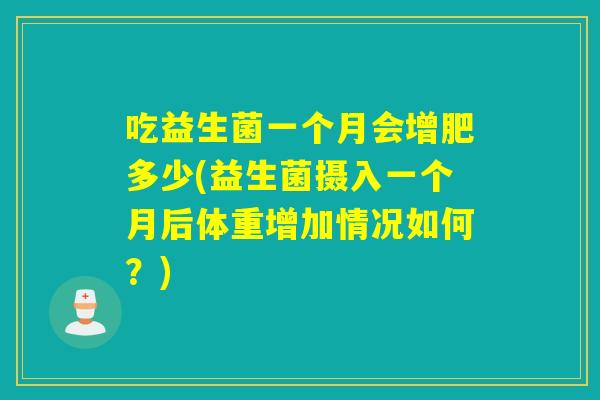 吃益生菌一个月会增肥多少(益生菌摄入一个月后体重增加情况如何？)
