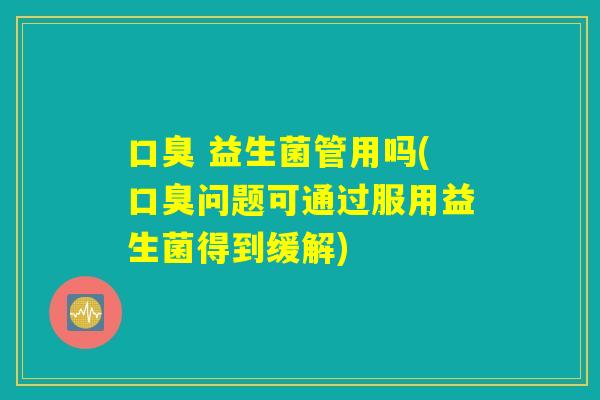 口臭 益生菌管用吗(口臭问题可通过服用益生菌得到缓解)