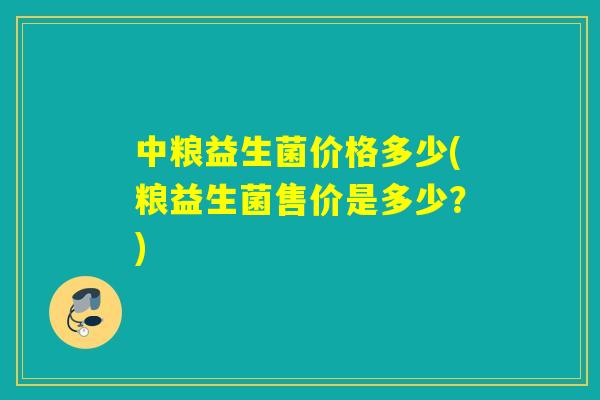 中粮益生菌价格多少(粮益生菌售价是多少？)