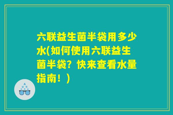六联益生菌半袋用多少水(如何使用六联益生菌半袋?快来查看水量指南!) 六联益生菌半袋用多少水(如何使用六联益生菌半袋?快来查看水量指南!)