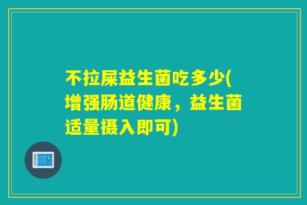 不拉屎益生菌吃多少(增强肠道健康，益生菌适量摄入即可)