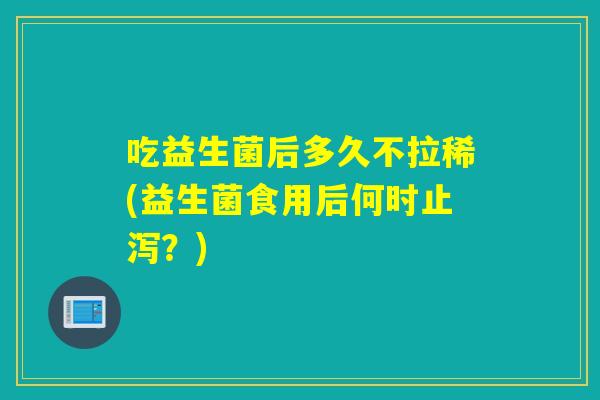 吃益生菌后多久不拉稀(益生菌食用后何时止泻？)