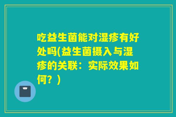 吃益生菌能对湿疹有好处吗(益生菌摄入与湿疹的关联：实际效果如何？)