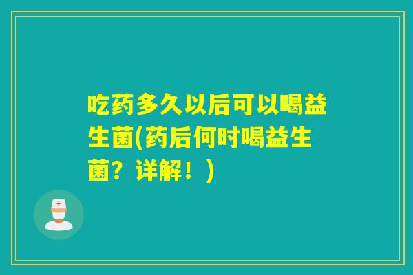 吃药多久以后可以喝益生菌(药后何时喝益生菌？详解！)