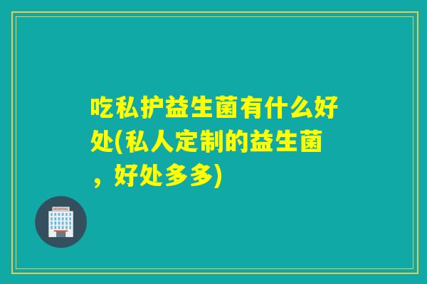 详细阅读:吃私护益生菌有什么好处(私人定制的益生菌,好处多多) 吃私护益生菌有什么好处(私人定制的益生菌,好处多多)