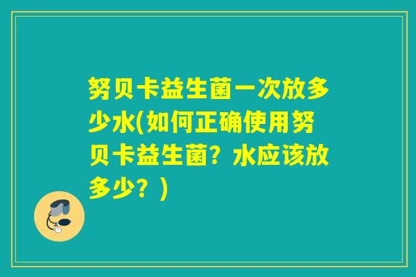 努贝卡益生菌一次放多少水(如何正确使用努贝卡益生菌?水应该放多少?) 努贝卡益生菌一次放多少水(如何正确使用努贝卡益生菌?水应该放多少?)