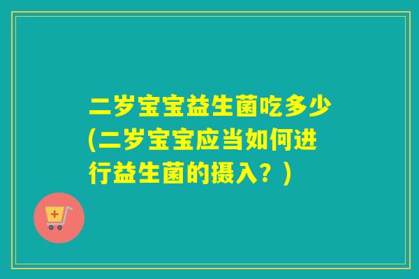 二岁宝宝益生菌吃多少(二岁宝宝应当如何进行益生菌的摄入？)