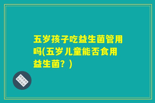 五岁孩子吃益生菌管用吗(五岁儿童能否食用益生菌？)