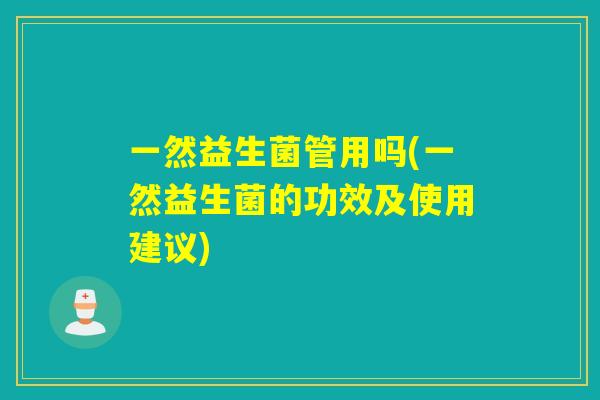 一然益生菌管用吗(一然益生菌的功效及使用建议)