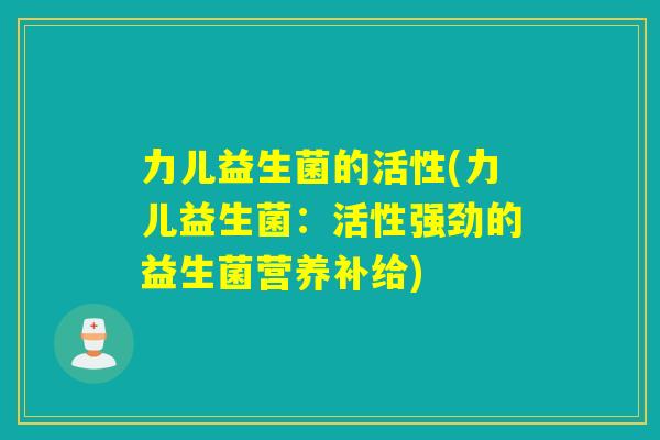 力儿益生菌的活性(力儿益生菌：活性强劲的益生菌营养补给)
