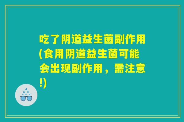 吃了阴道益生菌副作用(食用阴道益生菌可能会出现副作用，需注意!)