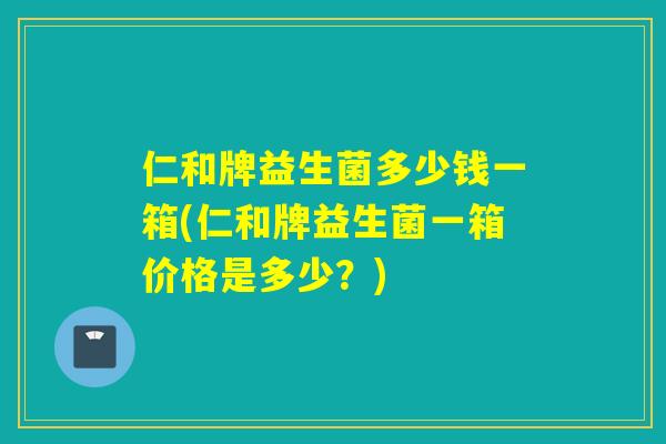仁和牌益生菌多少钱一箱(仁和牌益生菌一箱价格是多少？)