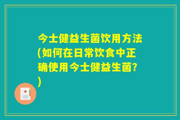今士健益生菌饮用方法(如何在日常饮食中正确使用今士健益生菌？)