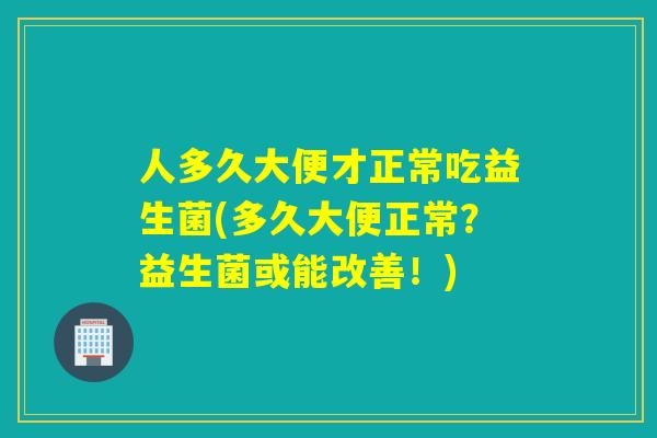 人多久大便才正常吃益生菌(多久大便正常？益生菌或能改善！)