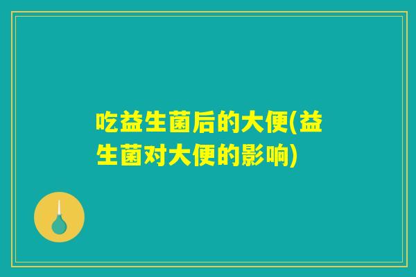 吃益生菌后的大便(益生菌对大便的影响)
