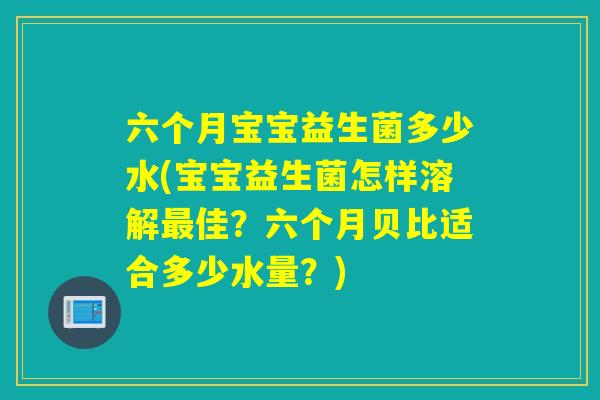六个月宝宝益生菌多少水(宝宝益生菌怎样溶解最佳？六个月贝比适合多少水量？)