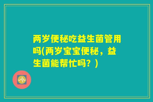 两岁便秘吃益生菌管用吗(两岁宝宝便秘，益生菌能帮忙吗？)