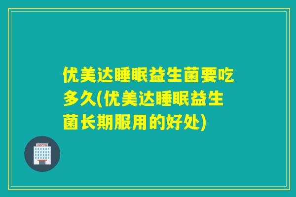 优美达睡眠益生菌要吃多久(优美达睡眠益生菌长期服用的好处)