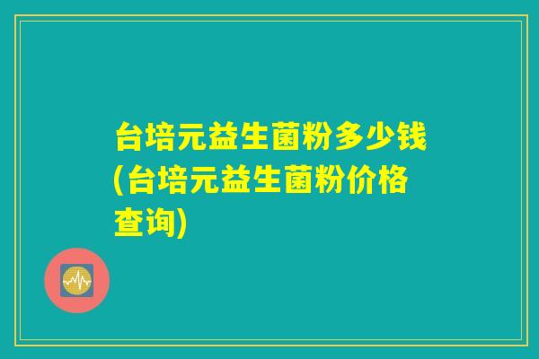 台培元益生菌粉多少钱(台培元益生菌粉价格查询) 台培元益生菌粉多少钱(台培元益生菌粉价格查询)