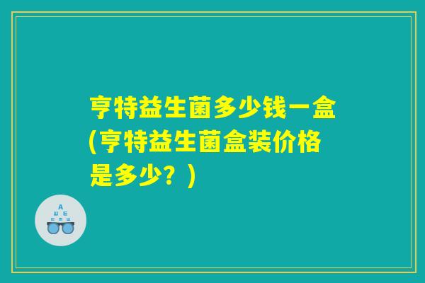 亨特益生菌多少钱一盒(亨特益生菌盒装价格是多少？)
