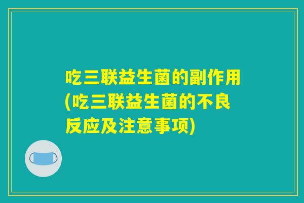 吃三联益生菌的副作用(吃三联益生菌的不良反应及注意事项)