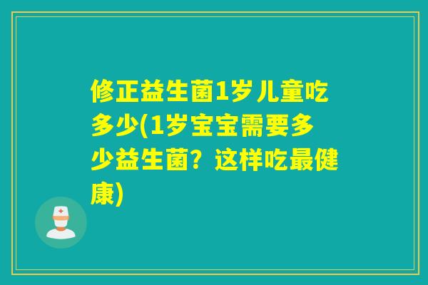 修正益生菌1岁儿童吃多少(1岁宝宝需要多少益生菌？这样吃最健康)