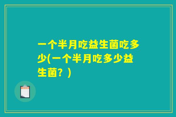 一个半月吃益生菌吃多少(一个半月吃多少益生菌？)