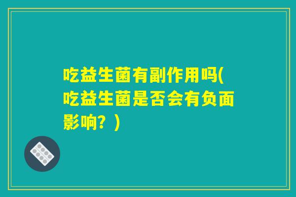 吃益生菌有副作用吗(吃益生菌是否会有负面影响？)
