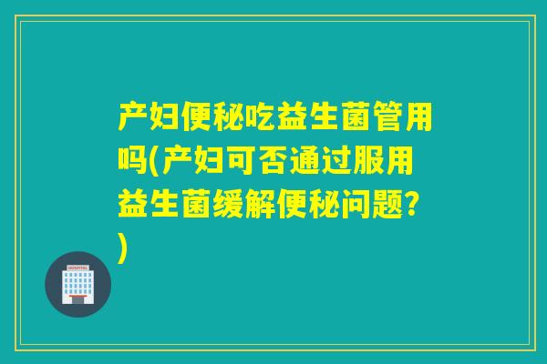 产妇便秘吃益生菌管用吗(产妇可否通过服用益生菌缓解便秘问题？)