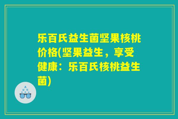 乐百氏益生菌坚果核桃价格(坚果益生，享受健康：乐百氏核桃益生菌)