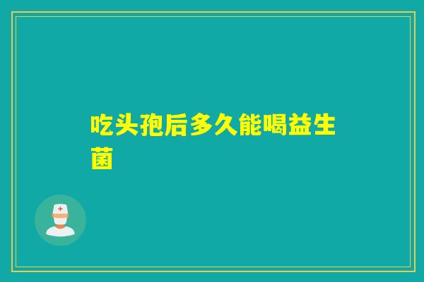 吃头孢后多久能喝益生菌