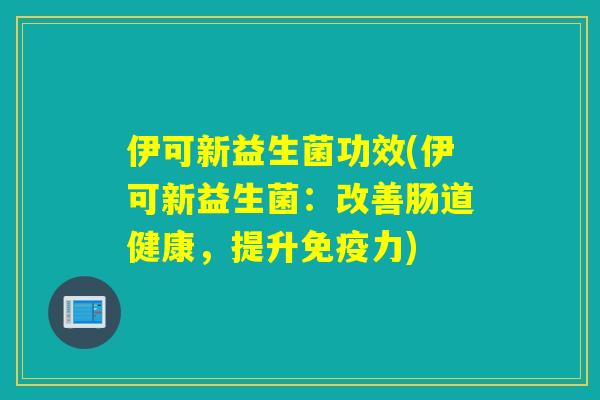 伊可新益生菌功效(伊可新益生菌：改善肠道健康，提升免疫力)
