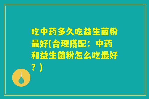 吃中药多久吃益生菌粉最好(合理搭配：中药和益生菌粉怎么吃最好？)