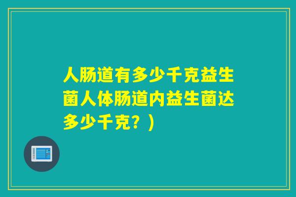 人肠道有多少千克益生菌人体肠道内益生菌达多少千克？)