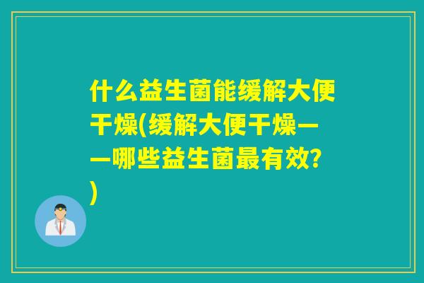 什么益生菌能缓解大便干燥(缓解大便干燥——哪些益生菌最有效？)