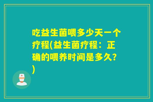 吃益生菌喂多少天一个疗程(益生菌疗程：正确的喂养时间是多久？)