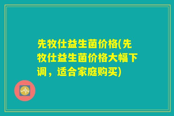 先牧仕益生菌价格(先牧仕益生菌价格大幅下调，适合家庭购买)