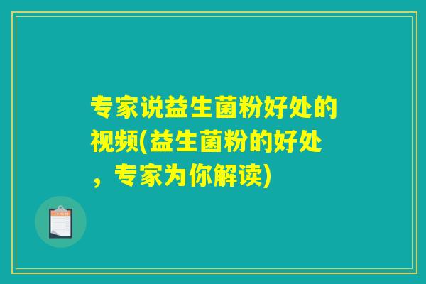 专家说益生菌粉好处的视频(益生菌粉的好处，专家为你解读)